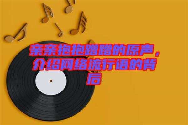 親親抱抱蹭蹭的原聲，介紹網(wǎng)絡(luò)流行語(yǔ)的背后
