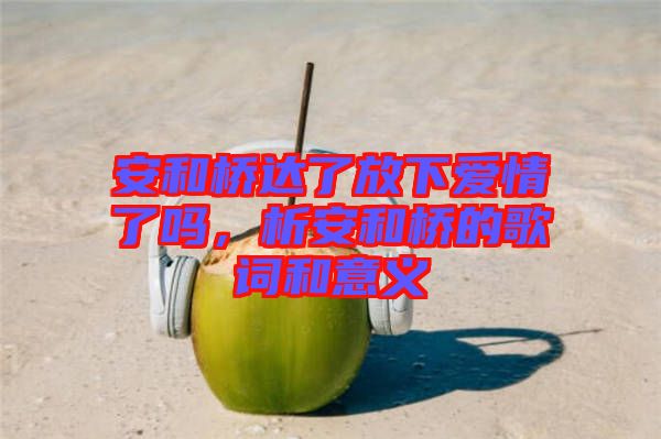 安和橋達了放下愛情了嗎，析安和橋的歌詞和意義