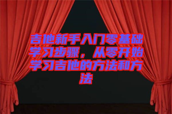 吉他新手入門零基礎(chǔ)學(xué)習(xí)步驟，從零開始學(xué)習(xí)吉他的方法和方法