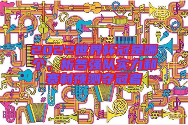 2022世界杯冠是哪個(gè)，析各強(qiáng)隊(duì)實(shí)力和賽制預(yù)測(cè)奪冠者