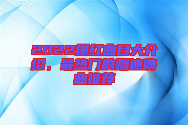 2022爆紅曲目大介紹，最熱門的蹦迪嗨曲推薦