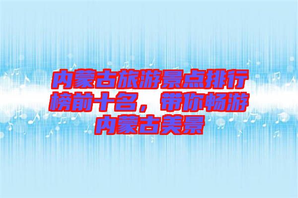 內(nèi)蒙古旅游景點排行榜前十名，帶你暢游內(nèi)蒙古美景