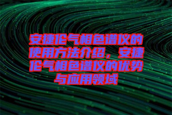 安捷倫氣相色譜儀的使用方法介紹，安捷倫氣相色譜儀的優(yōu)勢(shì)與應(yīng)用領(lǐng)域