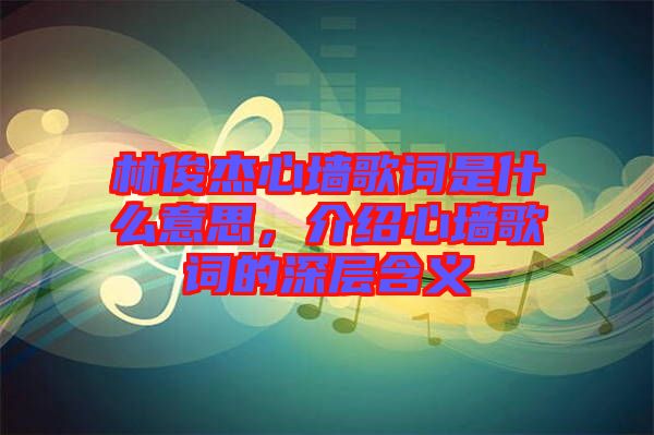 林俊杰心墻歌詞是什么意思，介紹心墻歌詞的深層含義