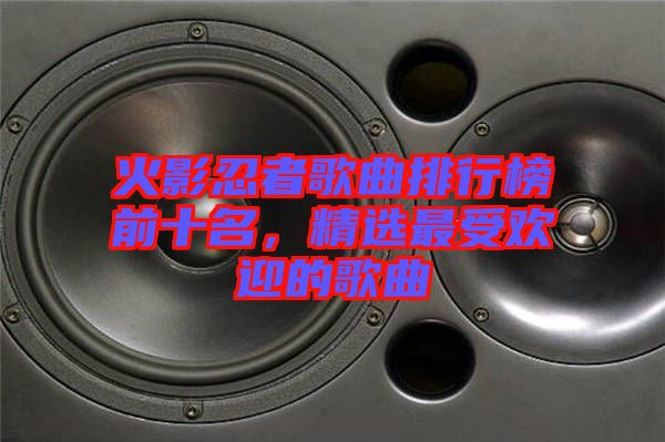 火影忍者歌曲排行榜前十名，精選最受歡迎的歌曲
