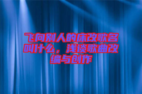 飛向別人的床改歌名叫什么，淺談歌曲改編與創(chuàng)作