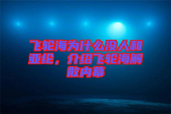 飛輪海為什么沒(méi)人和亞綸，介紹飛輪海解散內(nèi)幕