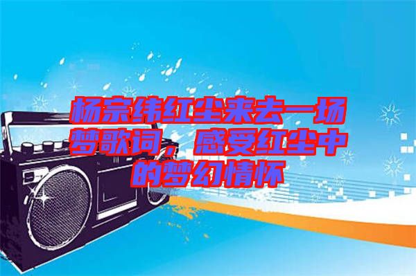 楊宗緯紅塵來去一場夢歌詞，感受紅塵中的夢幻情懷
