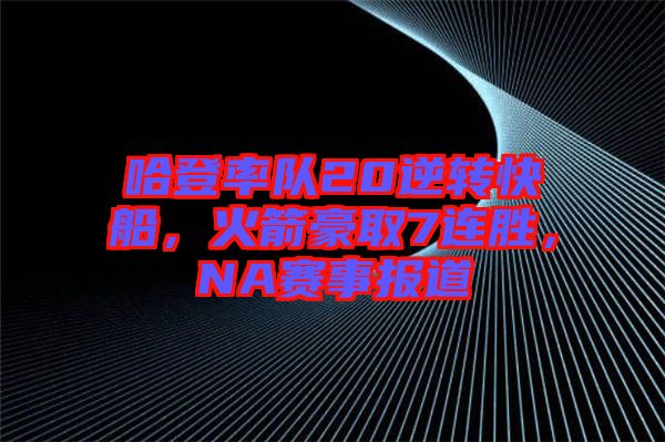哈登率隊20逆轉(zhuǎn)快船，火箭豪取7連勝，NA賽事報道