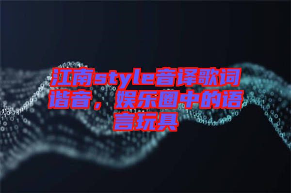 江南style音譯歌詞諧音，娛樂圈中的語(yǔ)言玩具