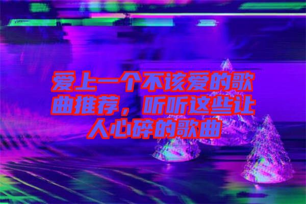 愛上一個(gè)不該愛的歌曲推薦，聽聽這些讓人心碎的歌曲