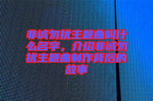 非誠(chéng)勿擾主題曲叫什么名字，介紹非誠(chéng)勿擾主題曲制作背后的故事