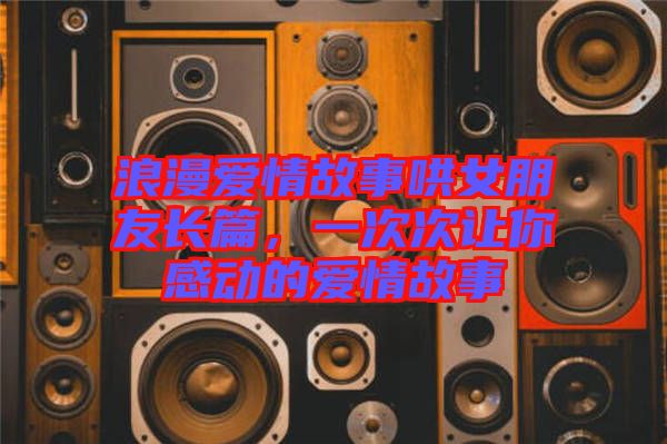 浪漫愛情故事哄女朋友長篇，一次次讓你感動(dòng)的愛情故事