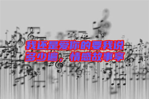 我還是愛(ài)你的要我說(shuō)多少遍，情感故事享