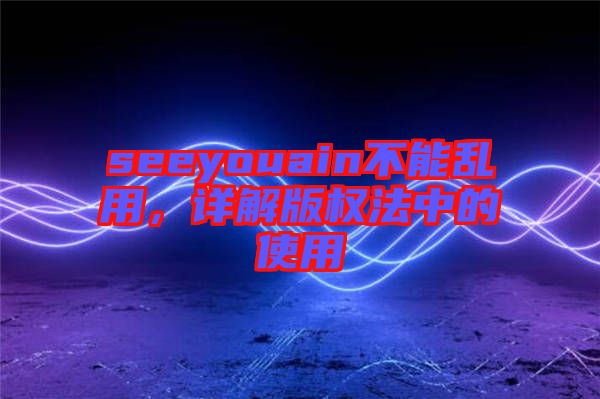 seeyouain不能亂用，詳解版權(quán)法中的使用