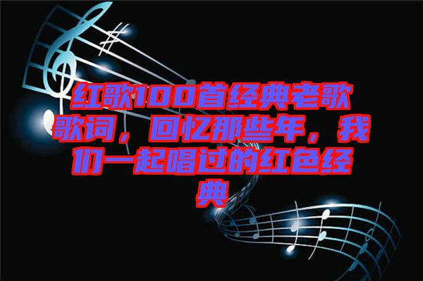 紅歌100首經(jīng)典老歌歌詞，回憶那些年，我們一起唱過的紅色經(jīng)典