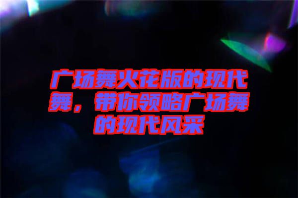 廣場(chǎng)舞火花版的現(xiàn)代舞，帶你領(lǐng)略廣場(chǎng)舞的現(xiàn)代風(fēng)采