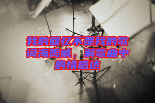 我的回憶不是我的歌詞海鳴威，解歌曲中的情感達(dá)