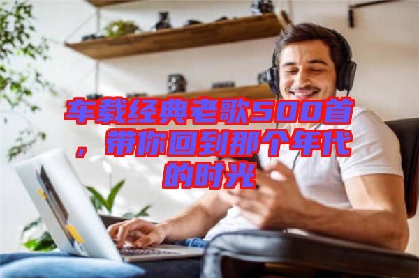 車載經(jīng)典老歌500首，帶你回到那個年代的時光