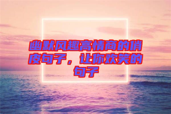 幽默風(fēng)趣高情商的俏皮句子，讓你歡笑的句子