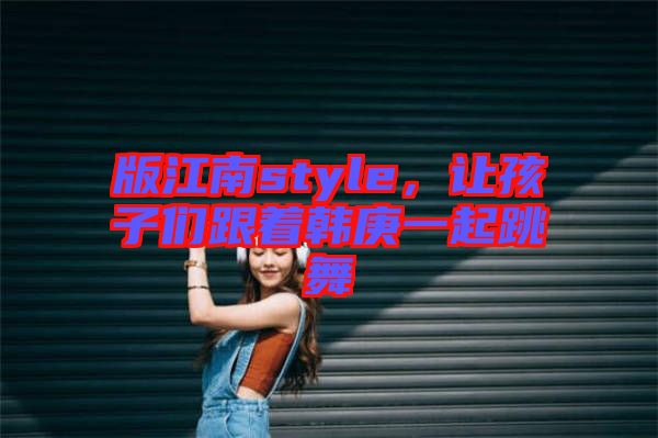 版江南style，讓孩子們跟著韓庚一起跳舞