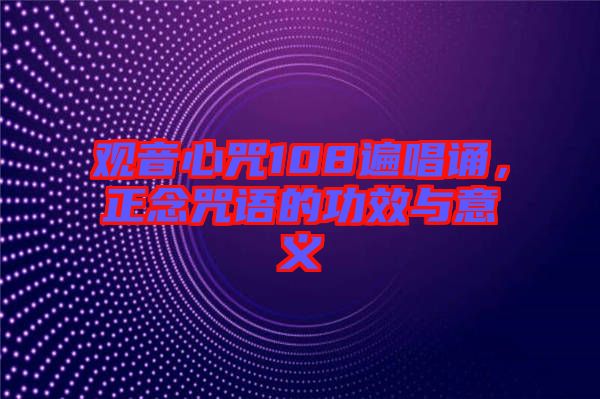 觀音心咒108遍唱誦，正念咒語(yǔ)的功效與意義