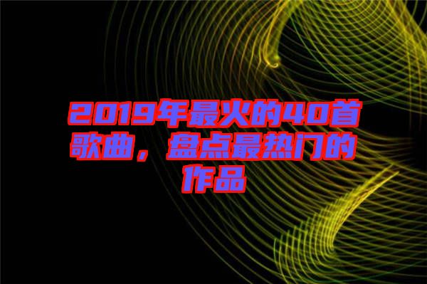 2019年最火的40首歌曲，盤點(diǎn)最熱門的作品