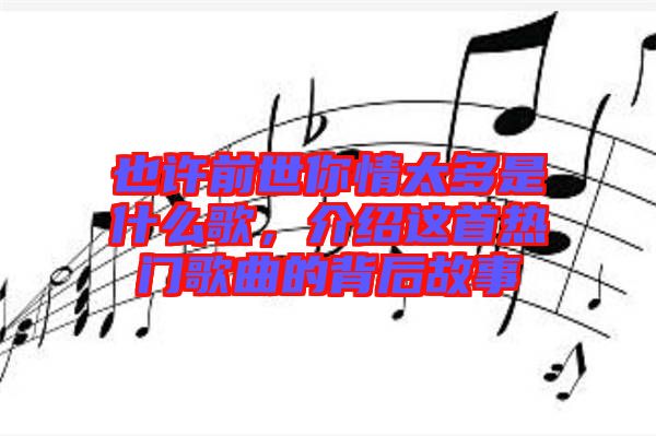 也許前世你情太多是什么歌，介紹這首熱門歌曲的背后故事
