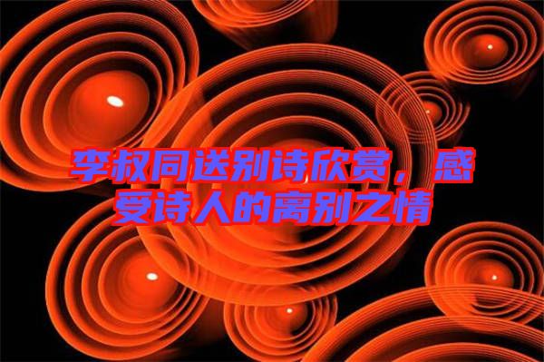 李叔同送別詩(shī)欣賞，感受詩(shī)人的離別之情