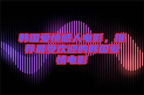 韓國愛情感人電影，推薦最受歡迎的韓國愛情電影