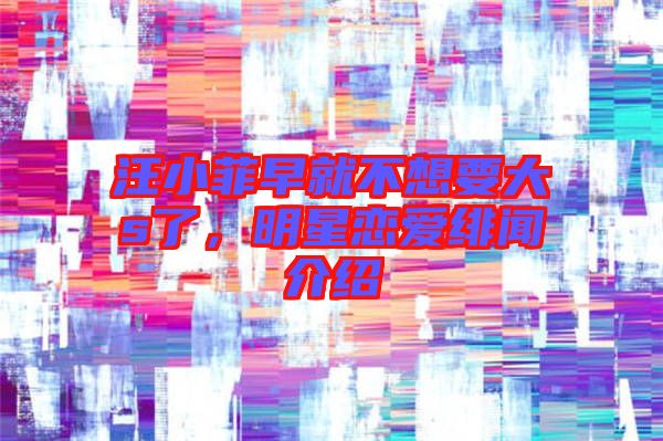 汪小菲早就不想要大s了，明星戀愛(ài)緋聞介紹