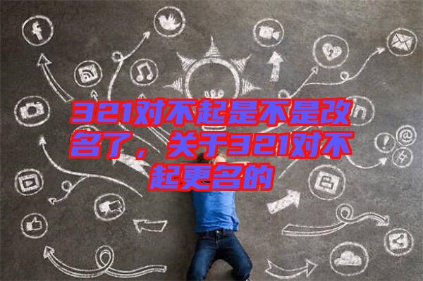 321對(duì)不起是不是改名了，關(guān)于321對(duì)不起更名的
