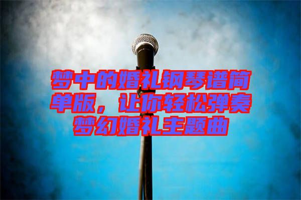 夢(mèng)中的婚禮鋼琴譜簡(jiǎn)單版，讓你輕松彈奏夢(mèng)幻婚禮主題曲