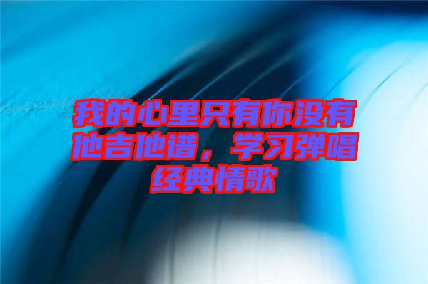 我的心里只有你沒有他吉他譜，學(xué)習(xí)彈唱經(jīng)典情歌