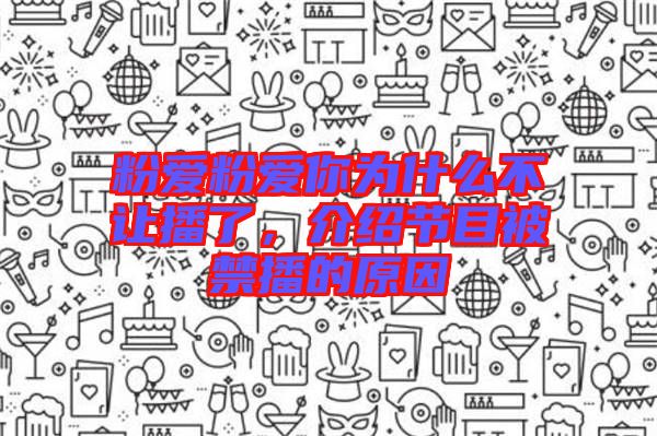 粉愛粉愛你為什么不讓播了，介紹節(jié)目被禁播的原因