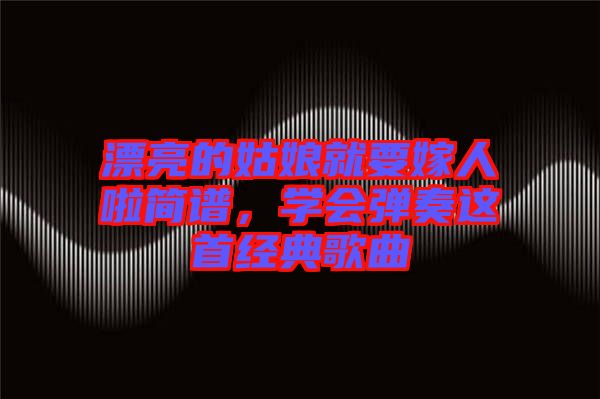 漂亮的姑娘就要嫁人啦簡譜，學會彈奏這首經(jīng)典歌曲