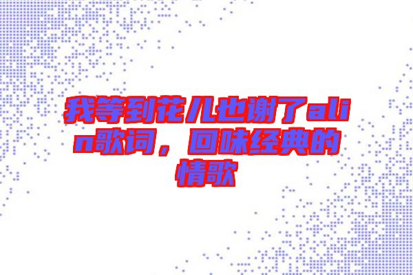我等到花兒也謝了alin歌詞，回味經(jīng)典的情歌
