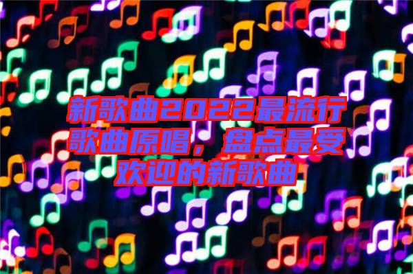 新歌曲2022最流行歌曲原唱，盤點最受歡迎的新歌曲