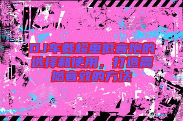DJ車載超重低音炮的選擇和使用，打造震撼音效的方法