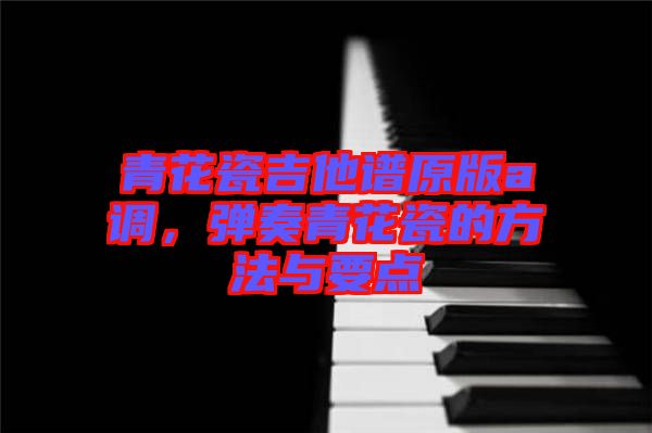 青花瓷吉他譜原版a調(diào)，彈奏青花瓷的方法與要點(diǎn)