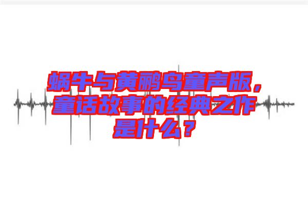 蝸牛與黃鸝鳥童聲版，童話故事的經(jīng)典之作是什么？