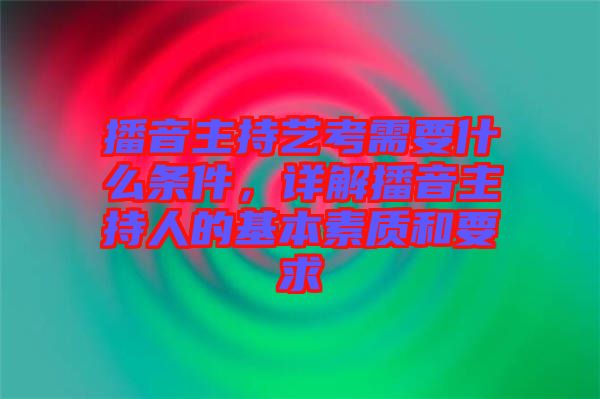播音主持藝考需要什么條件，詳解播音主持人的基本素質(zhì)和要求