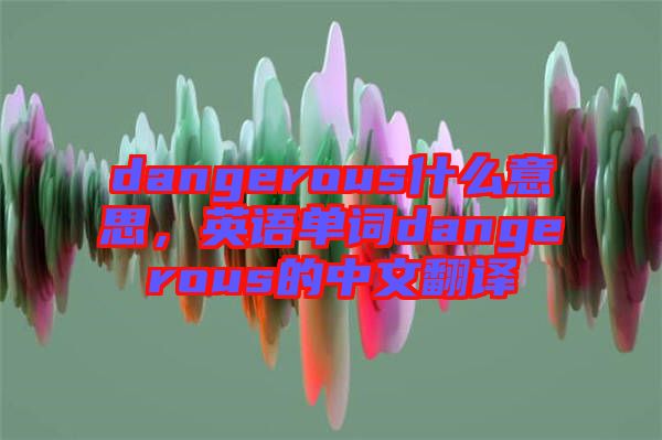 dangerous什么意思，英語(yǔ)單詞dangerous的中文翻譯
