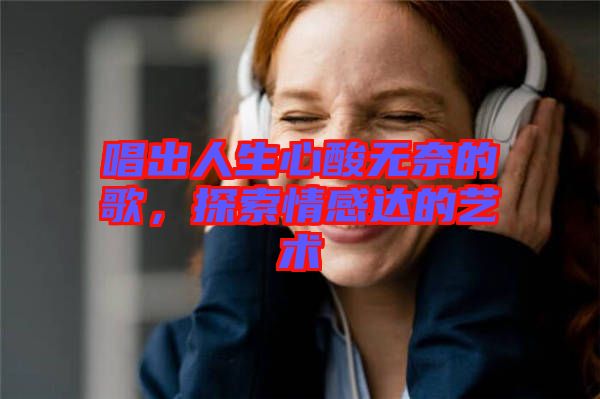 唱出人生心酸無(wú)奈的歌，探索情感達(dá)的藝術(shù)