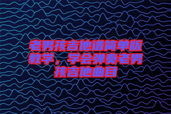 老男孩吉他譜簡單版教學(xué)，學(xué)會彈奏老男孩吉他曲目