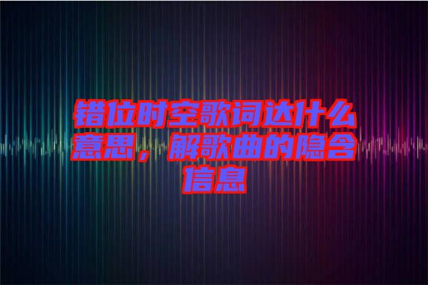 錯(cuò)位時(shí)空歌詞達(dá)什么意思，解歌曲的隱含信息