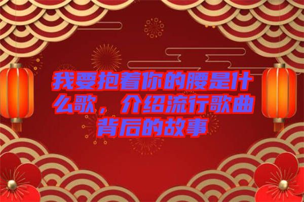 我要抱著你的腰是什么歌，介紹流行歌曲背后的故事