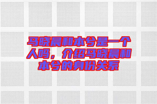 馬曉晨和本兮是一個人嗎，介紹馬曉晨和本兮的身份關(guān)系