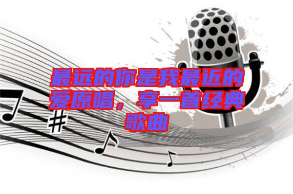 最遠(yuǎn)的你是我最近的愛原唱，享一首經(jīng)典歌曲