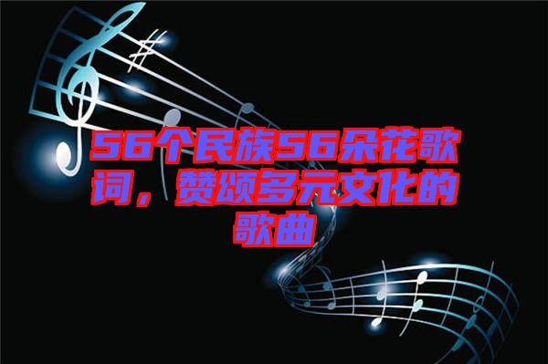 56個(gè)民族56朵花歌詞，贊頌多元文化的歌曲